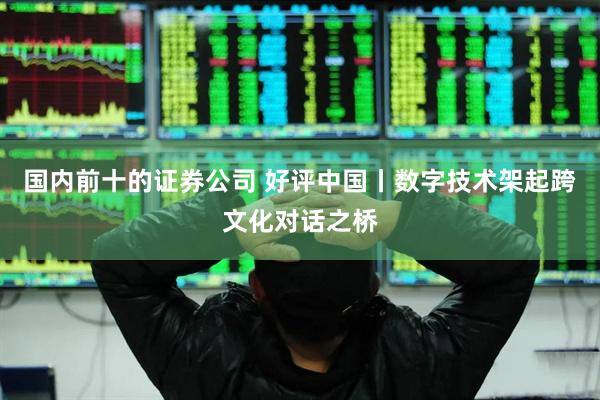 国内前十的证券公司 好评中国丨数字技术架起跨文化对话之桥