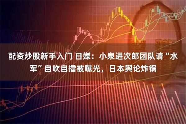 配资炒股新手入门 日媒：小泉进次郎团队请“水军”自吹自擂被曝光，日本舆论炸锅