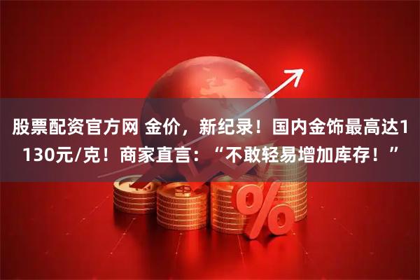 股票配资官方网 金价，新纪录！国内金饰最高达1130元/克！商家直言：“不敢轻易增加库存！”