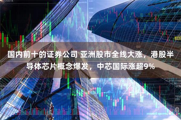 国内前十的证券公司 亚洲股市全线大涨，港股半导体芯片概念爆发，中芯国际涨超9%