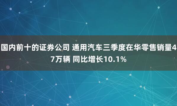 国内前十的证券公司 通用汽车三季度在华零售销量47万辆 同比增长10.1%