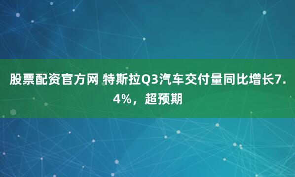 股票配资官方网 特斯拉Q3汽车交付量同比增长7.4%，超预期