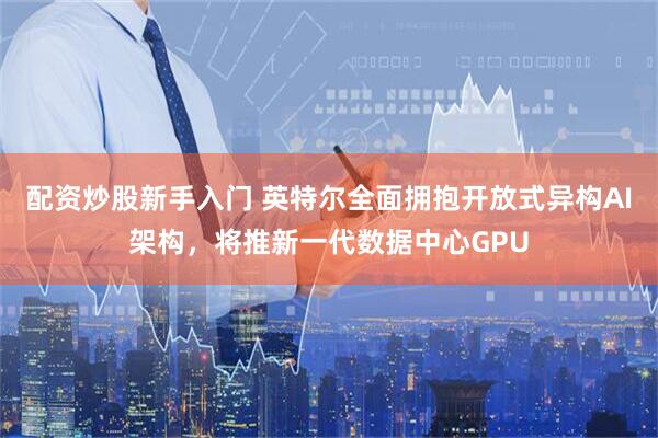 配资炒股新手入门 英特尔全面拥抱开放式异构AI架构，将推新一代数据中心GPU