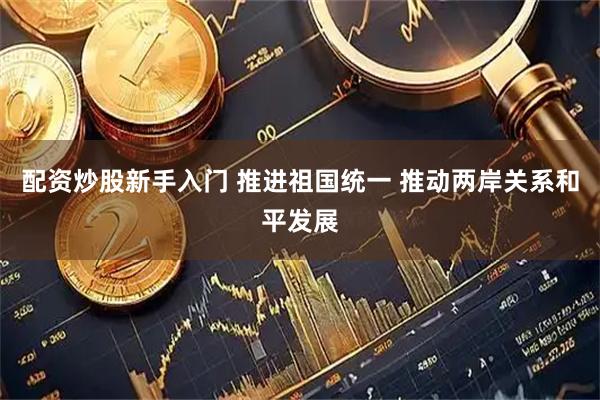配资炒股新手入门 推进祖国统一 推动两岸关系和平发展