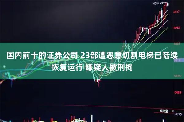 国内前十的证券公司 23部遭恶意切割电梯已陆续恢复运行 嫌疑人被刑拘