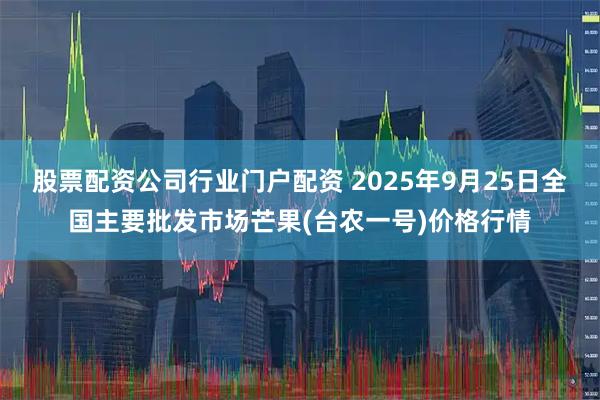 股票配资公司行业门户配资 2025年9月25日全国主要批发市场芒果(台农一号)价格行情