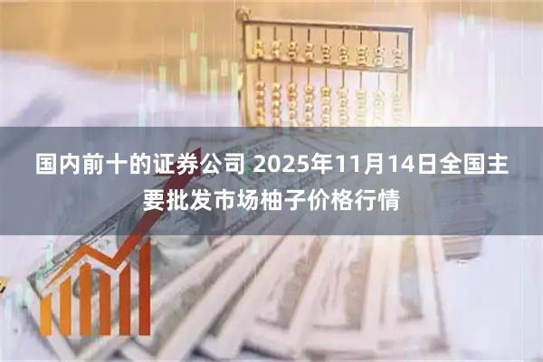 国内前十的证券公司 2025年11月14日全国主要批发市场柚子价格行情