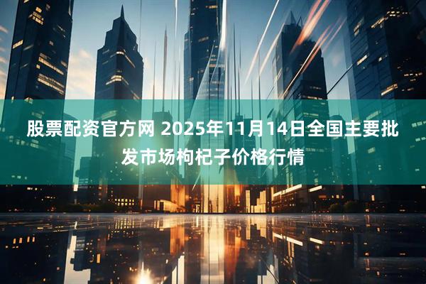 股票配资官方网 2025年11月14日全国主要批发市场枸杞子价格行情