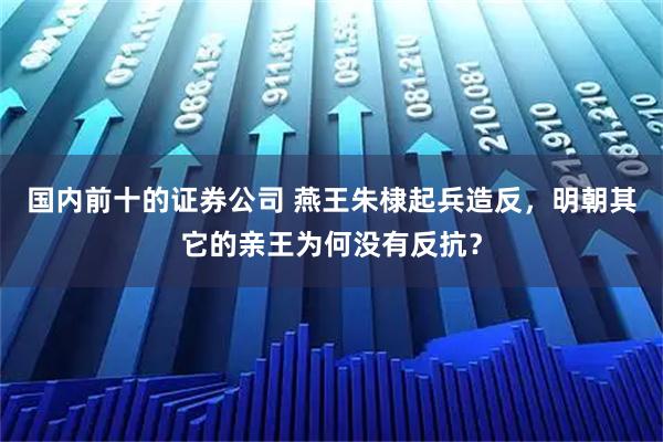 国内前十的证券公司 燕王朱棣起兵造反，明朝其它的亲王为何没有反抗？
