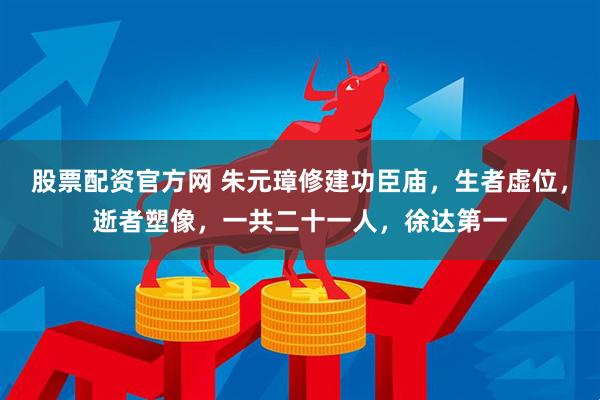 股票配资官方网 朱元璋修建功臣庙，生者虚位，逝者塑像，一共二十一人，徐达第一
