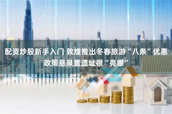 配资炒股新手入门 敦煌推出冬春旅游“八条”优惠政策悬泉置遗址很“亮眼”