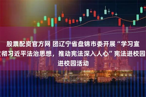 股票配资官方网 团辽宁省盘锦市委开展“学习宣传贯彻习近平法治思想，推动宪法深入人心”宪法进校园活动