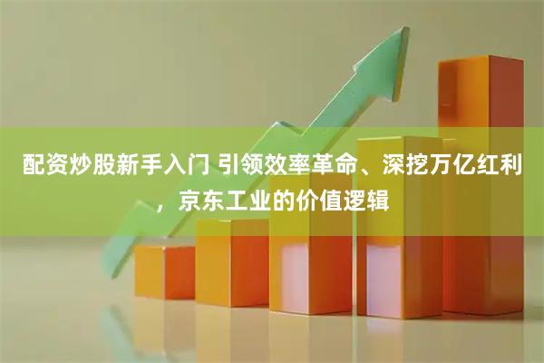 配资炒股新手入门 引领效率革命、深挖万亿红利，京东工业的价值逻辑