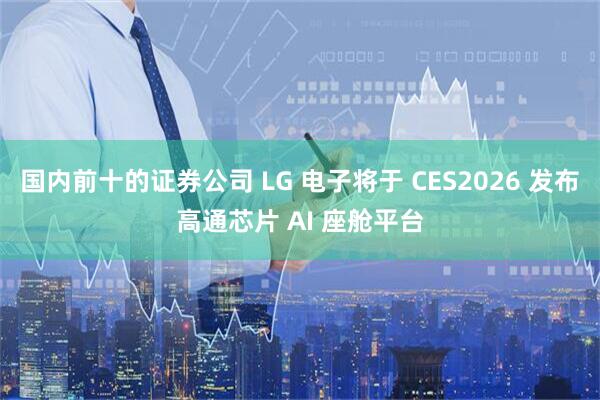 国内前十的证券公司 LG 电子将于 CES2026 发布高通芯片 AI 座舱平台